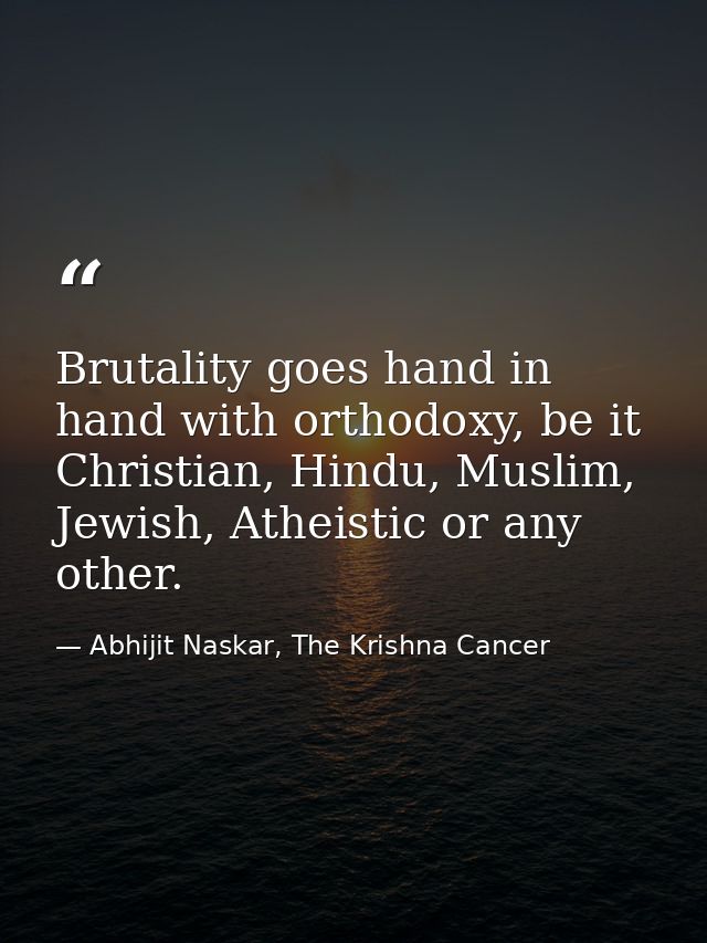 Brutality goes hand in hand with orthodoxy, be it Christian, Hindu, Muslim, Jewish, Atheistic or any other. — Abhijit Naskar, The Krishna Cancer