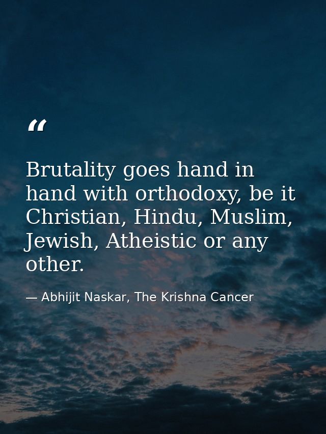 Brutality goes hand in hand with orthodoxy, be it Christian, Hindu, Muslim, Jewish, Atheistic or any other. — Abhijit Naskar, The Krishna Cancer