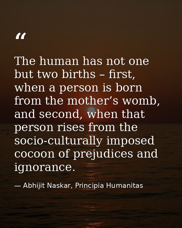 The human has not one but two births – first, when a person is born from the mother’s womb, and second, when that person — Abhijit Naskar, Principia Humanitas