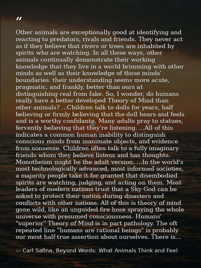 Other animals are exceptionally good at identifying and reacting to predators, rivals and friends. They never act as if  — Carl Safina, Beyond Words: What Animals Think and Feel