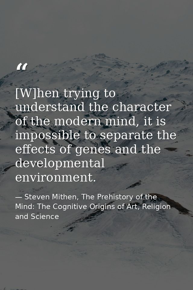[W]hen trying to understand the character of the modern mind, it is impossible to separate the effects of genes and the  — Steven Mithen, The Prehistory of the Mind: The Cognitive Origins of Art, Religion and Science