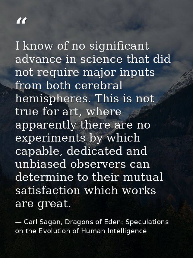 I know of no significant advance in science that did not require major inputs from both cerebral hemispheres. This is no — Carl Sagan, Dragons of Eden: Speculations on the Evolution of Human Intelligence