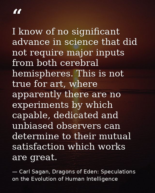 I know of no significant advance in science that did not require major inputs from both cerebral hemispheres. This is no — Carl Sagan, Dragons of Eden: Speculations on the Evolution of Human Intelligence