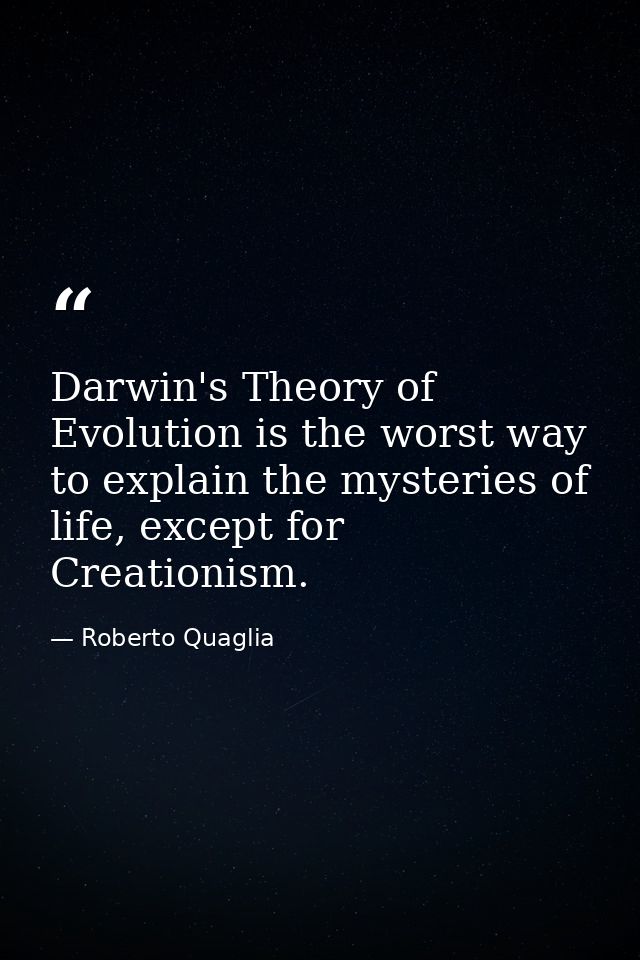 Darwin's Theory of Evolution is the worst way to explain the mysteries of life, except for Creationism. — Roberto Quaglia