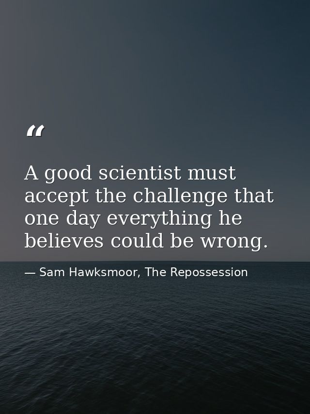 A good scientist must accept the challenge that one day everything he believes could be wrong. — Sam Hawksmoor, The Repossession
