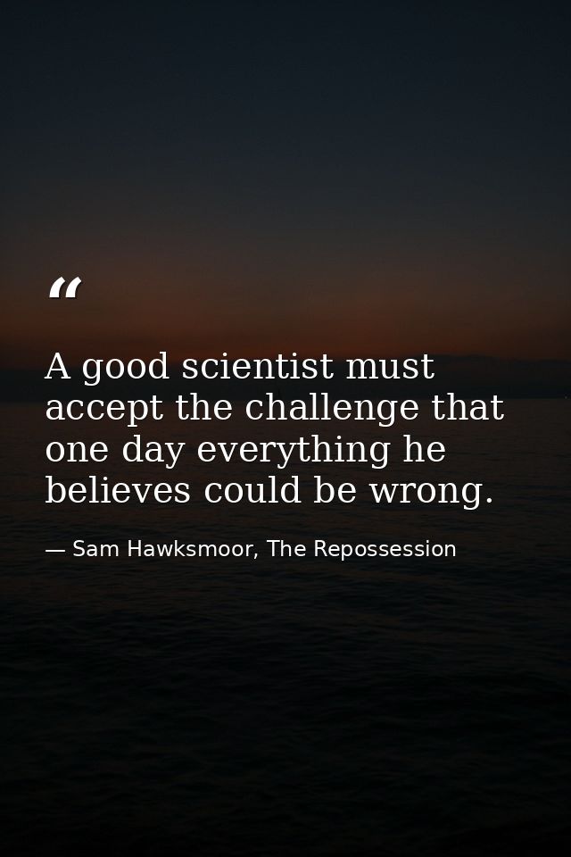 A good scientist must accept the challenge that one day everything he believes could be wrong. — Sam Hawksmoor, The Repossession
