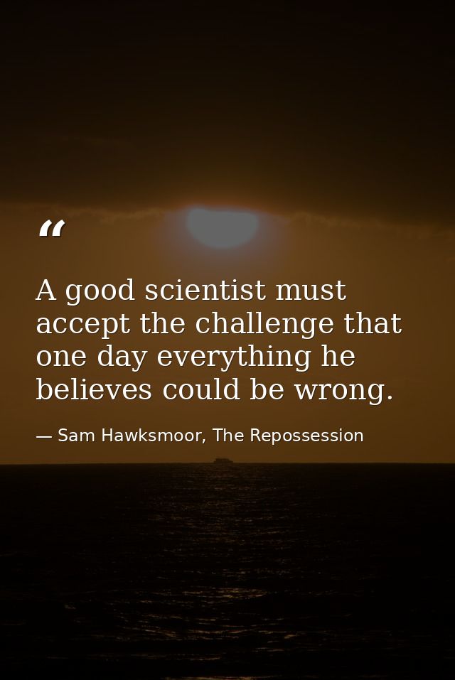 A good scientist must accept the challenge that one day everything he believes could be wrong. — Sam Hawksmoor, The Repossession