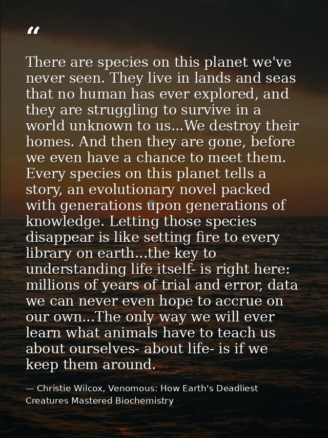 There are species on this planet we've never seen. They live in lands and seas that no human has ever explored, and they — Christie Wilcox, Venomous: How Earth's Deadliest Creatures Mastered Biochemistry