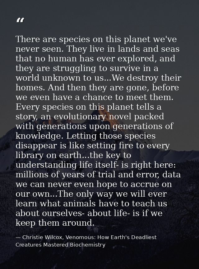 There are species on this planet we've never seen. They live in lands and seas that no human has ever explored, and they — Christie Wilcox, Venomous: How Earth's Deadliest Creatures Mastered Biochemistry