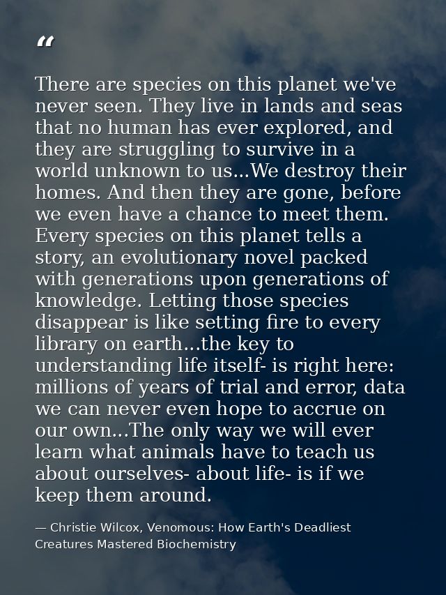 There are species on this planet we've never seen. They live in lands and seas that no human has ever explored, and they — Christie Wilcox, Venomous: How Earth's Deadliest Creatures Mastered Biochemistry