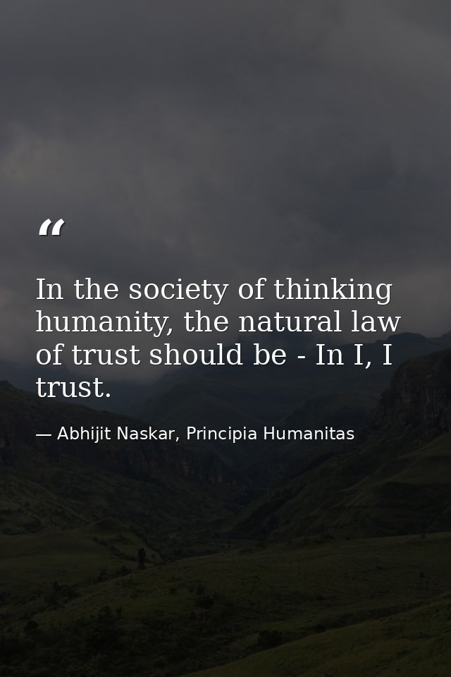 In the society of thinking humanity, the natural law of trust should be - In I, I trust. — Abhijit Naskar, Principia Humanitas