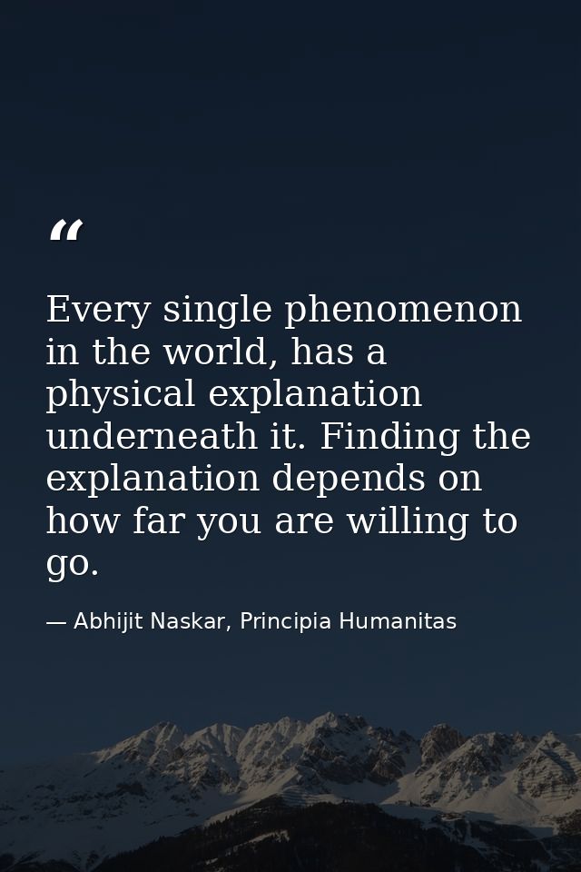 Every single phenomenon in the world, has a physical explanation underneath it. Finding the explanation depends on how f — Abhijit Naskar, Principia Humanitas