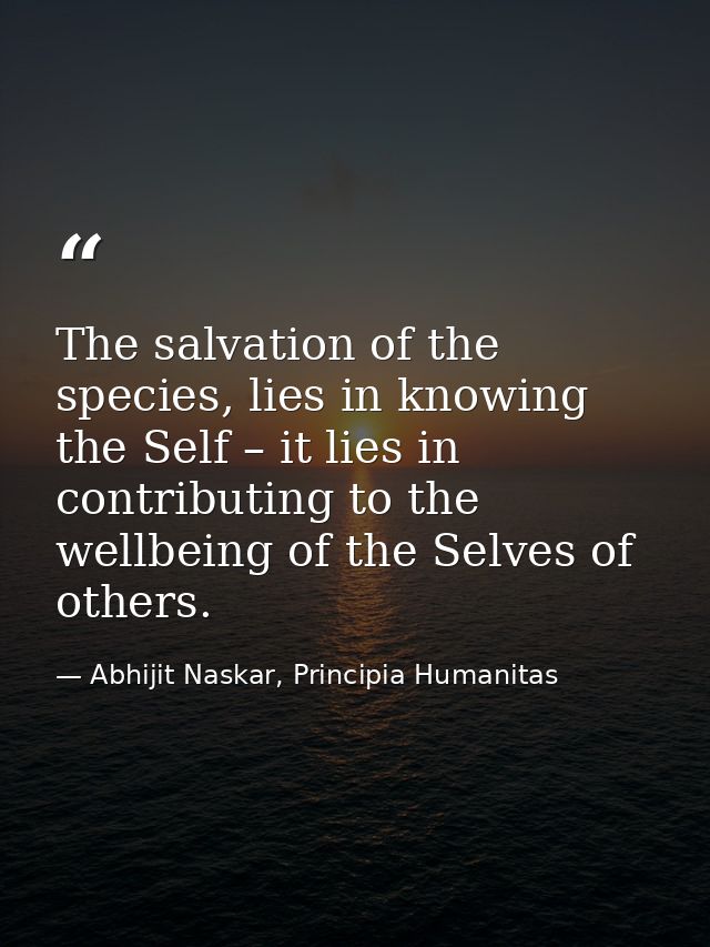 The salvation of the species, lies in knowing the Self – it lies in contributing to the wellbeing of the Selves of other — Abhijit Naskar, Principia Humanitas