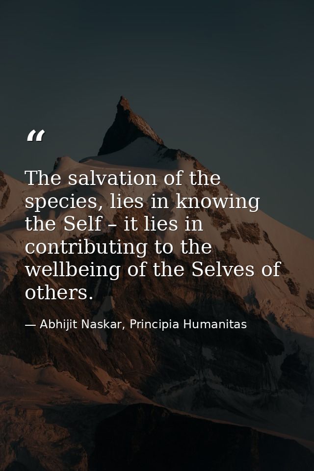 The salvation of the species, lies in knowing the Self – it lies in contributing to the wellbeing of the Selves of other — Abhijit Naskar, Principia Humanitas
