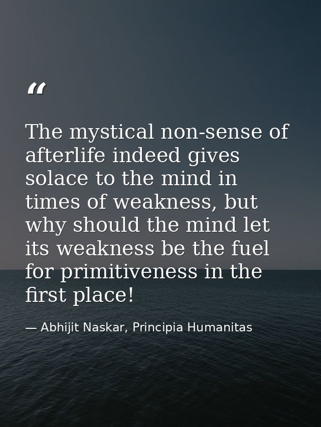 The mystical non-sense of afterlife indeed gives solace to the mind in times of weakness, but why should the mind let it — Abhijit Naskar, Principia Humanitas
