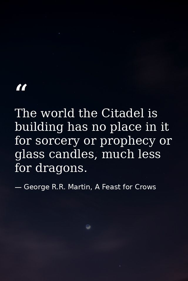 The world the Citadel is building has no place in it for sorcery or prophecy or glass candles, much less for dragons. — George R.R. Martin, A Feast for Crows