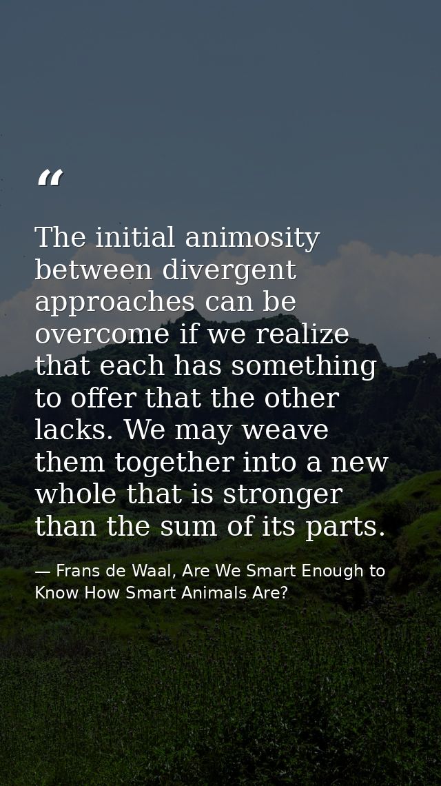The initial animosity between divergent approaches can be overcome if we realize that each has something to offer that t — Frans de Waal, Are We Smart Enough to Know How Smart Animals Are?