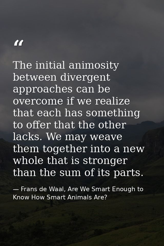 The initial animosity between divergent approaches can be overcome if we realize that each has something to offer that t — Frans de Waal, Are We Smart Enough to Know How Smart Animals Are?