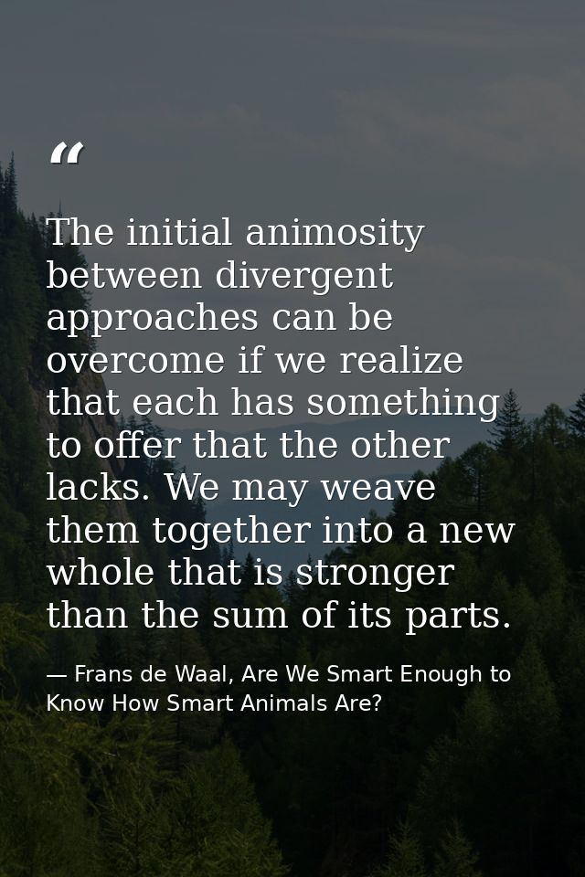 The initial animosity between divergent approaches can be overcome if we realize that each has something to offer that t — Frans de Waal, Are We Smart Enough to Know How Smart Animals Are?