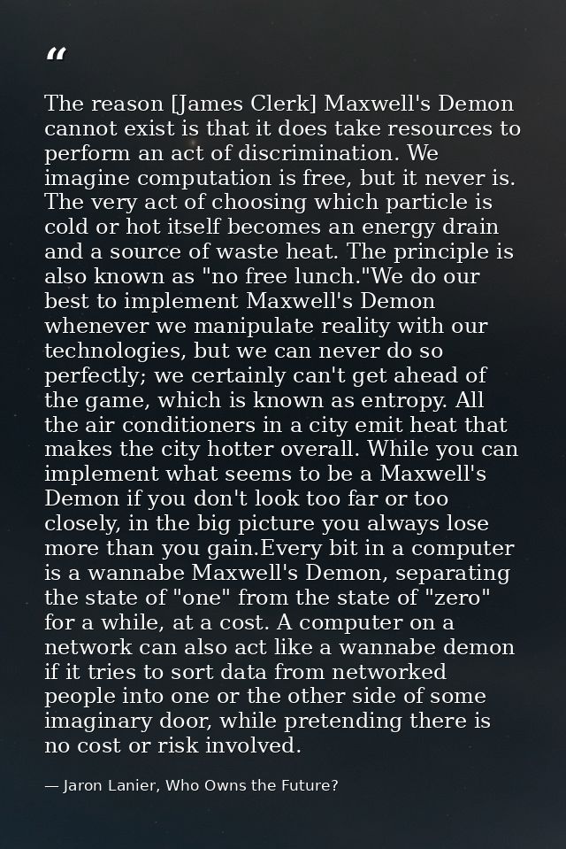 The reason [James Clerk] Maxwell's Demon cannot exist is that it does take resources to perform an act of discrimination — Jaron Lanier, Who Owns the Future?