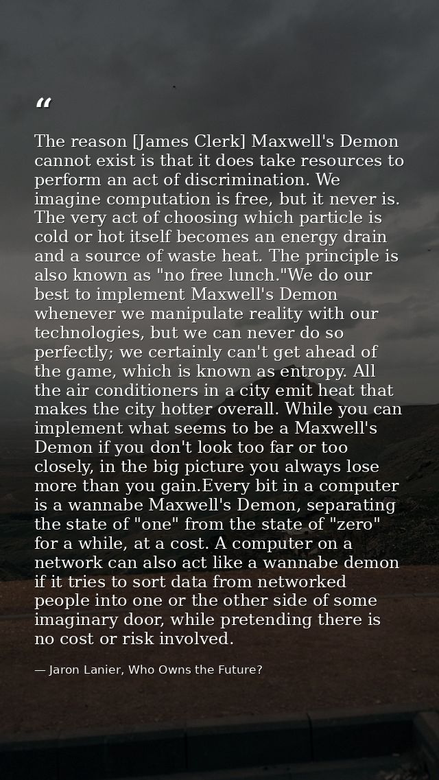 The reason [James Clerk] Maxwell's Demon cannot exist is that it does take resources to perform an act of discrimination — Jaron Lanier, Who Owns the Future?