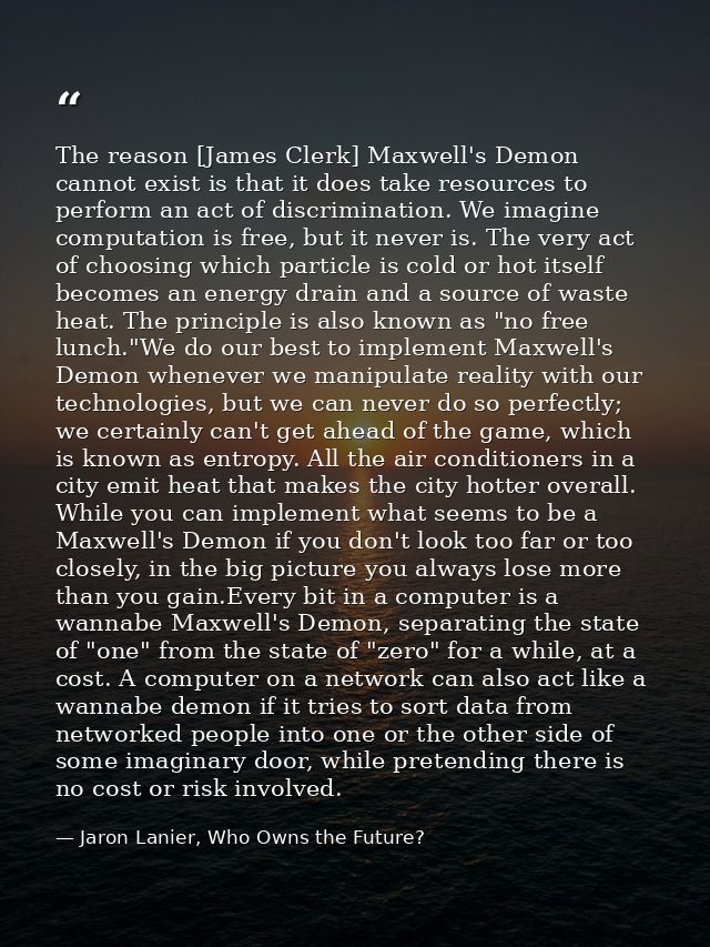 The reason [James Clerk] Maxwell's Demon cannot exist is that it does take resources to perform an act of discrimination — Jaron Lanier, Who Owns the Future?