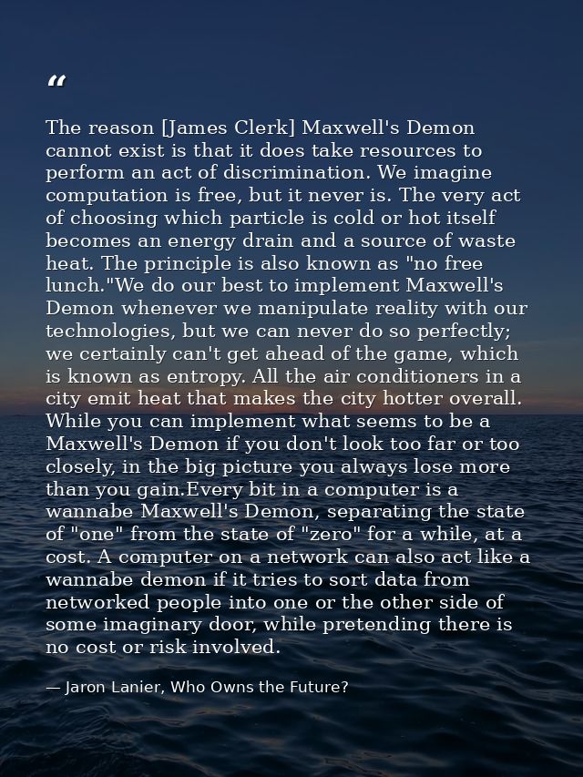 The reason [James Clerk] Maxwell's Demon cannot exist is that it does take resources to perform an act of discrimination — Jaron Lanier, Who Owns the Future?