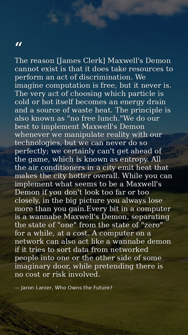 The reason [James Clerk] Maxwell's Demon cannot exist is that it does take resources to perform an act of discrimination — Jaron Lanier, Who Owns the Future?