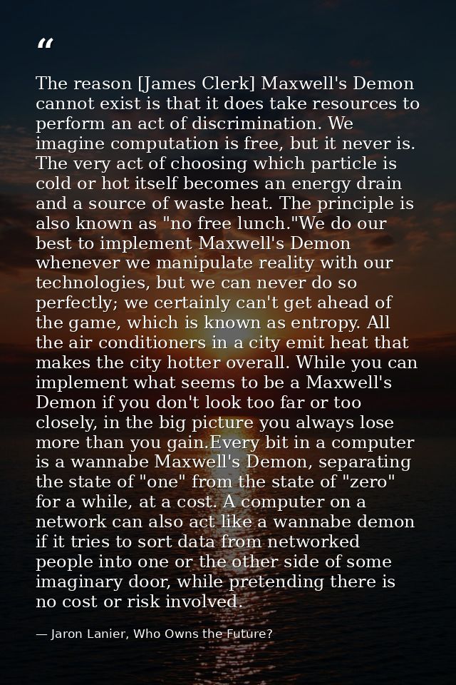 The reason [James Clerk] Maxwell's Demon cannot exist is that it does take resources to perform an act of discrimination — Jaron Lanier, Who Owns the Future?