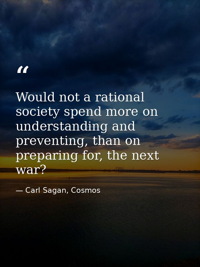 Would not a rational society spend more on understanding and preventing, than on preparing for, the next war? — Carl Sagan, Cosmos