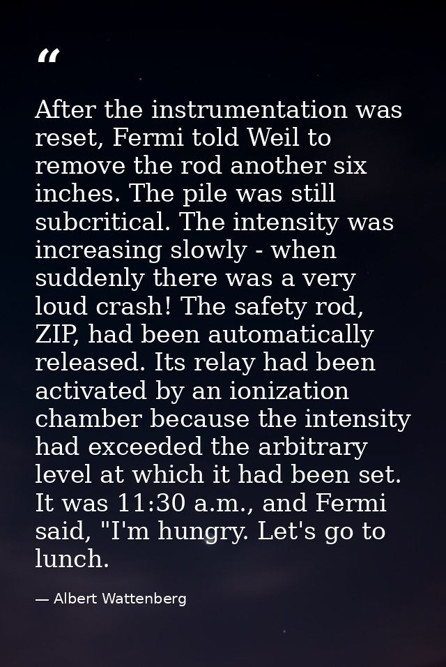 After the instrumentation was reset, Fermi told Weil to remove the rod another six inches. The pile was still subcritica — Albert Wattenberg