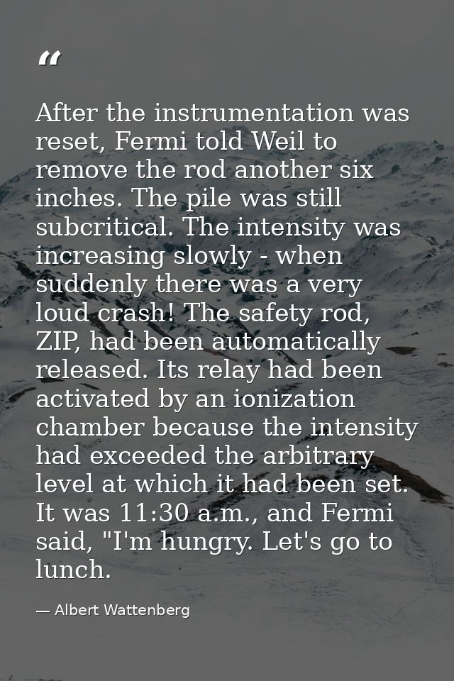 After the instrumentation was reset, Fermi told Weil to remove the rod another six inches. The pile was still subcritica — Albert Wattenberg
