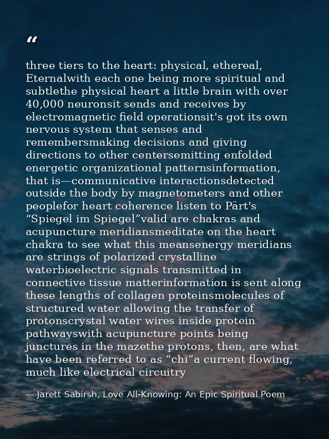 three tiers to the heart: physical, ethereal, Eternalwith each one being more spiritual and subtlethe physical heart a l — Jarett Sabirsh, Love All-Knowing: An Epic Spiritual Poem