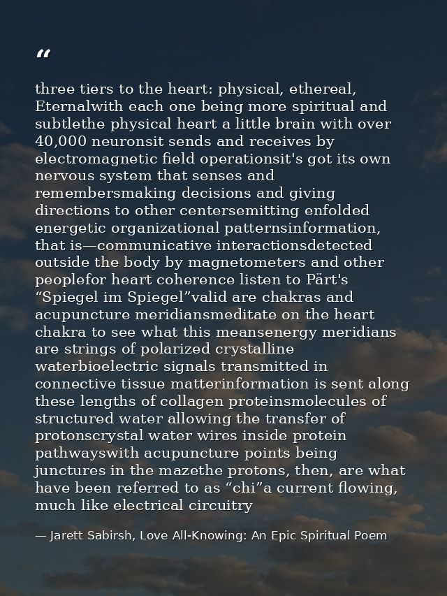 three tiers to the heart: physical, ethereal, Eternalwith each one being more spiritual and subtlethe physical heart a l — Jarett Sabirsh, Love All-Knowing: An Epic Spiritual Poem