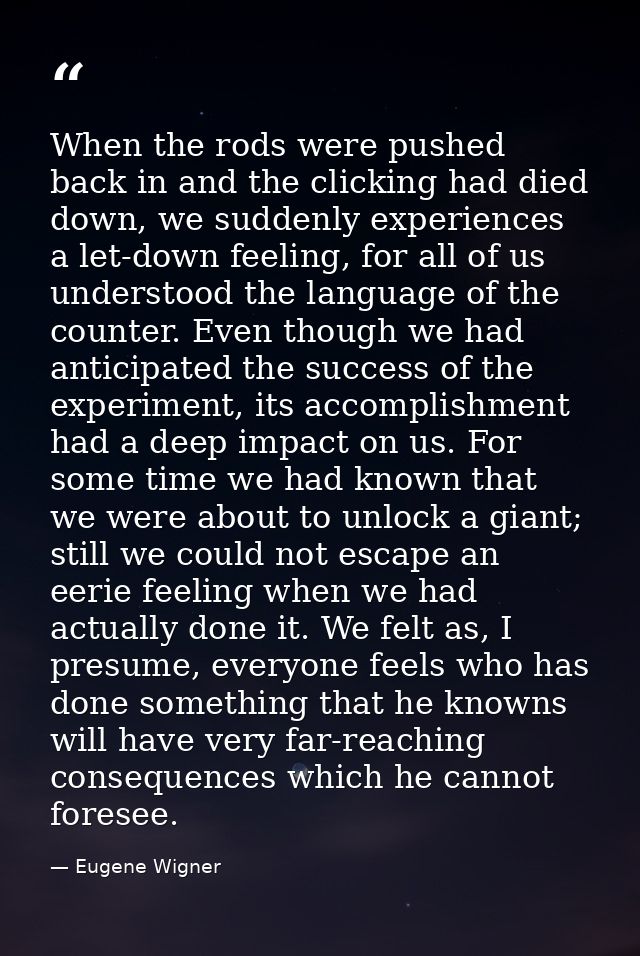 When the rods were pushed back in and the clicking had died down, we suddenly experiences a let-down feeling, for all of — Eugene Wigner