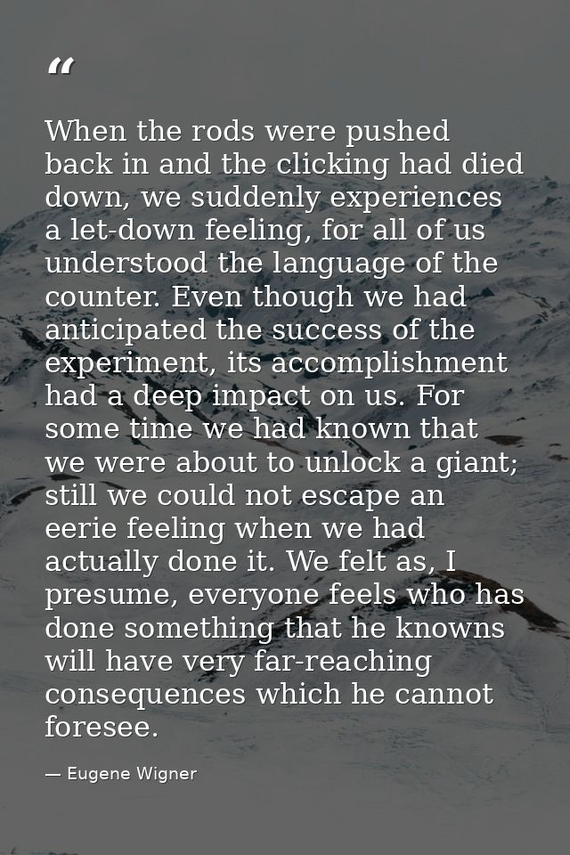 When the rods were pushed back in and the clicking had died down, we suddenly experiences a let-down feeling, for all of — Eugene Wigner