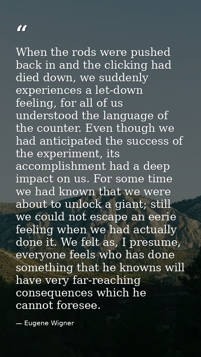When the rods were pushed back in and the clicking had died down, we suddenly experiences a let-down feeling, for all of — Eugene Wigner