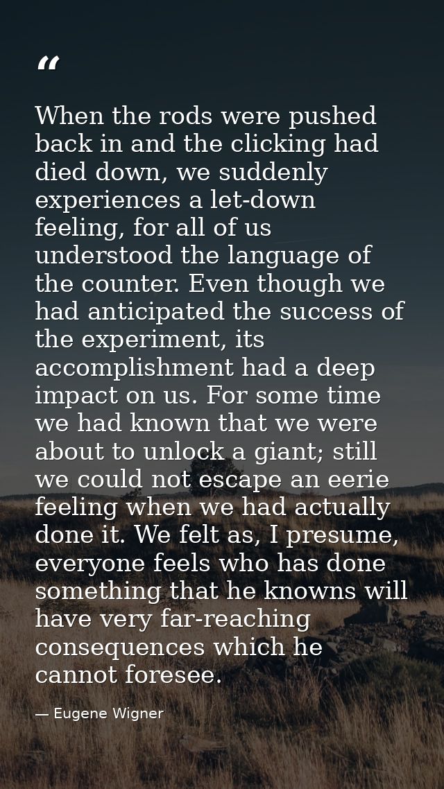 When the rods were pushed back in and the clicking had died down, we suddenly experiences a let-down feeling, for all of — Eugene Wigner