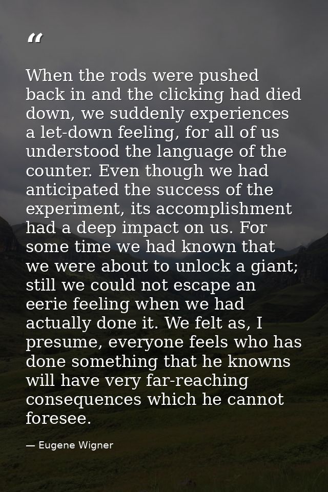 When the rods were pushed back in and the clicking had died down, we suddenly experiences a let-down feeling, for all of — Eugene Wigner