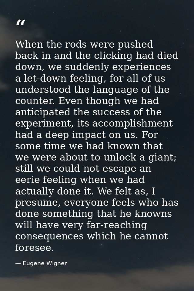 When the rods were pushed back in and the clicking had died down, we suddenly experiences a let-down feeling, for all of — Eugene Wigner