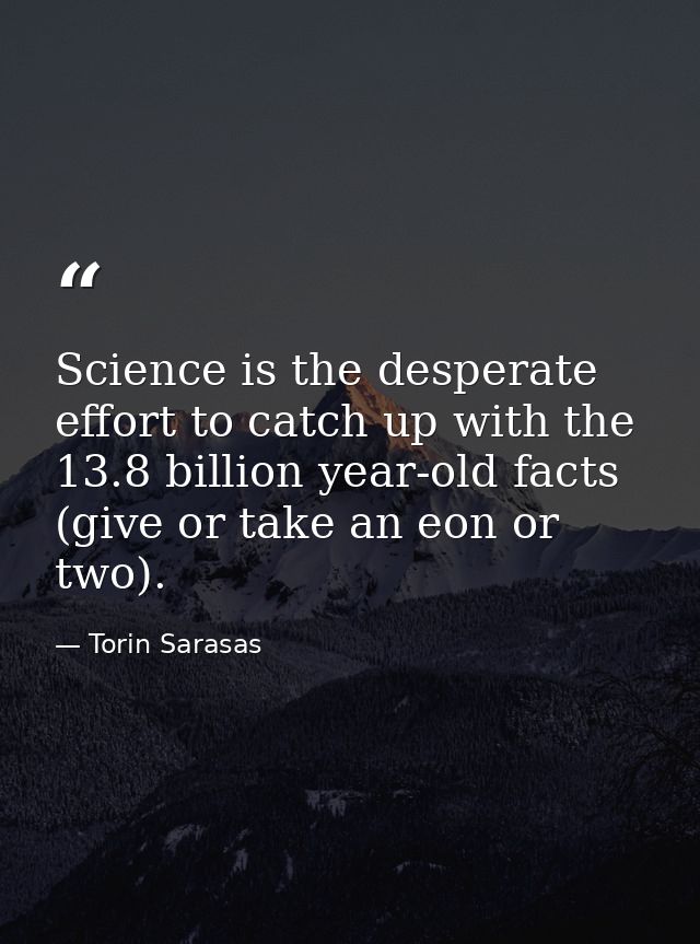 Science is the desperate effort to catch up with the 13.8 billion year-old facts (give or take an eon or two). — Torin Sarasas