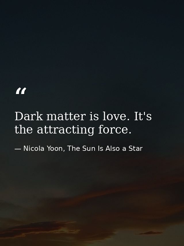 Dark matter is love. It's the attracting force. — Nicola Yoon, The Sun Is Also a Star
