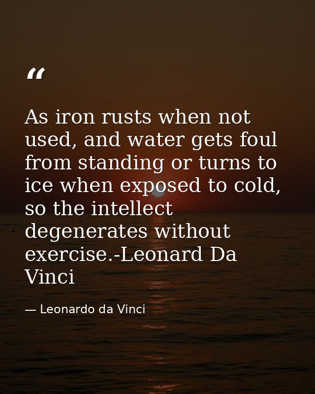As iron rusts when not used, and water gets foul from standing or turns to ice when exposed to cold, so the intellect de — Leonardo da Vinci