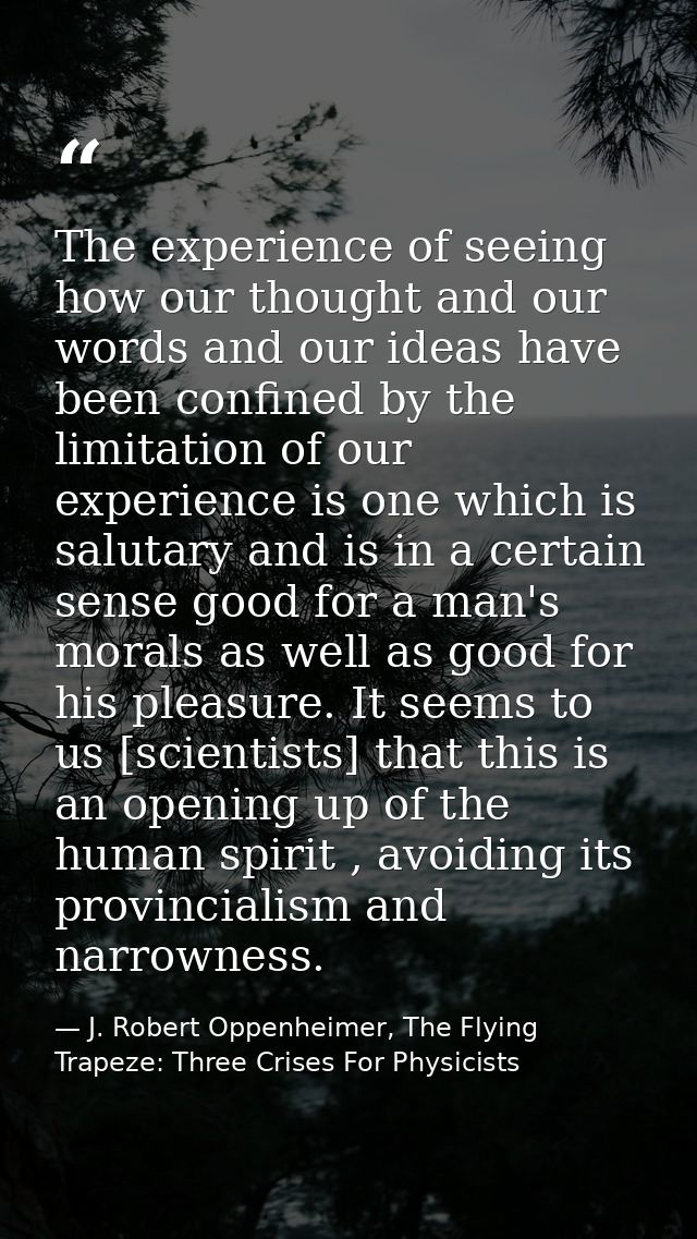 The experience of seeing how our thought and our words and our ideas have been confined by the limitation of our experie — J. Robert Oppenheimer, The Flying Trapeze: Three Crises For Physicists