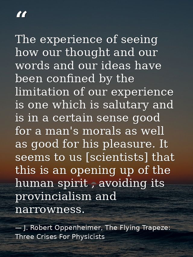 The experience of seeing how our thought and our words and our ideas have been confined by the limitation of our experie — J. Robert Oppenheimer, The Flying Trapeze: Three Crises For Physicists