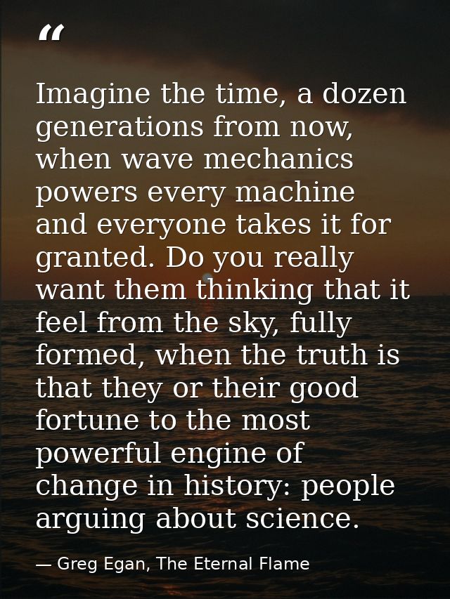 Imagine the time, a dozen generations from now, when wave mechanics powers every machine and everyone takes it for grant — Greg Egan, The Eternal Flame