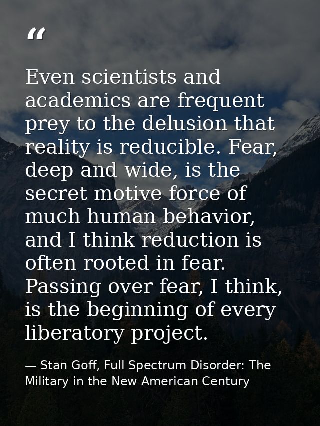 Even scientists and academics are frequent prey to the delusion that reality is reducible. Fear, deep and wide, is the s — Stan Goff, Full Spectrum Disorder: The Military in the New American Century