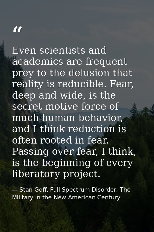 Even scientists and academics are frequent prey to the delusion that reality is reducible. Fear, deep and wide, is the s — Stan Goff, Full Spectrum Disorder: The Military in the New American Century