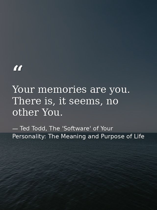 Your memories are you. There is, it seems, no other You. — Ted Todd, The 'Software' of Your Personality: The Meaning and Purpose of Life