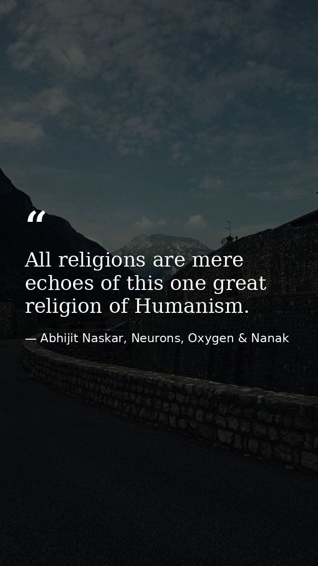 All religions are mere echoes of this one great religion of Humanism. — Abhijit Naskar, Neurons, Oxygen & Nanak